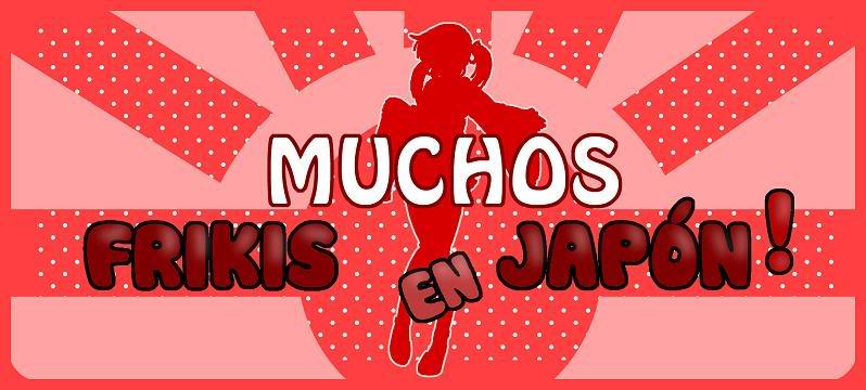 MUCHOS FRIKIS EN JAPON ¡¡Capitulo 2!!
